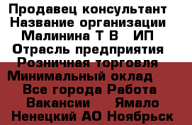 Продавец-консультант › Название организации ­ Малинина Т.В., ИП › Отрасль предприятия ­ Розничная торговля › Минимальный оклад ­ 1 - Все города Работа » Вакансии   . Ямало-Ненецкий АО,Ноябрьск г.